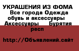 УКРАШЕНИЯ ИЗ ФОМА - Все города Одежда, обувь и аксессуары » Аксессуары   . Бурятия респ.